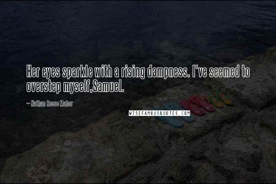 Nathan Reese Maher Quotes: Her eyes sparkle with a rising dampness. I've seemed to overstep myself,Samuel.