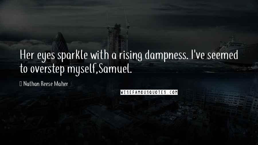 Nathan Reese Maher Quotes: Her eyes sparkle with a rising dampness. I've seemed to overstep myself,Samuel.