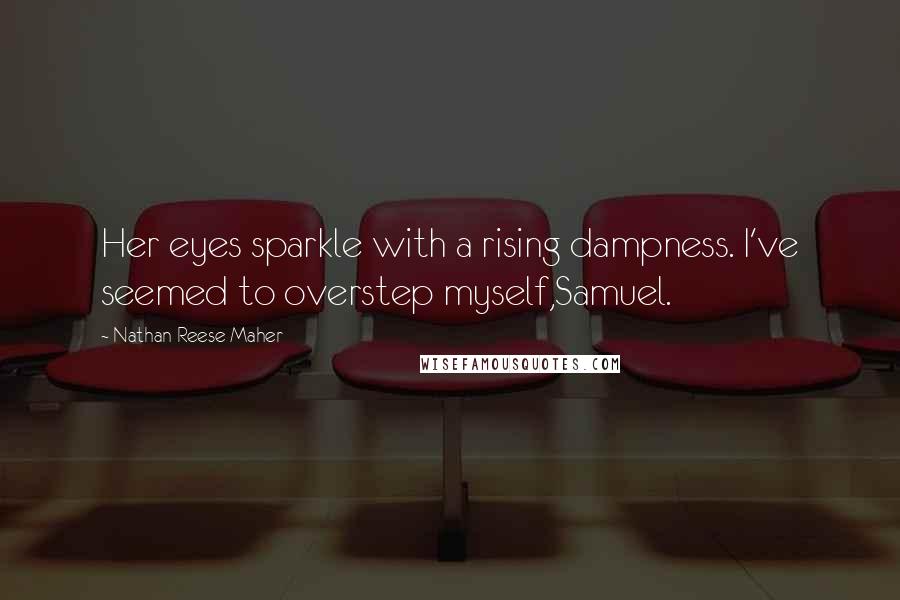 Nathan Reese Maher Quotes: Her eyes sparkle with a rising dampness. I've seemed to overstep myself,Samuel.