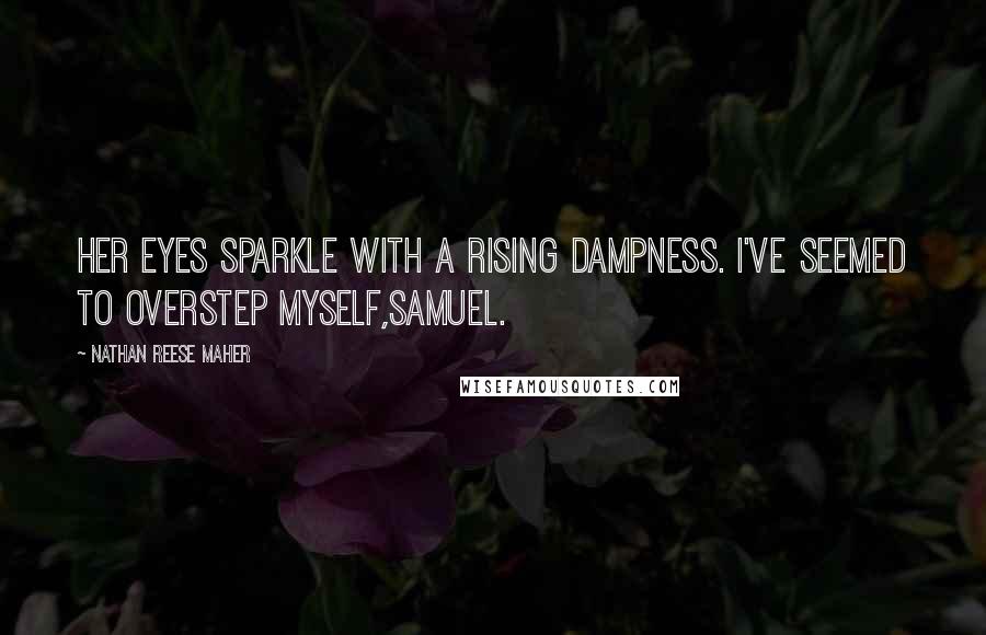 Nathan Reese Maher Quotes: Her eyes sparkle with a rising dampness. I've seemed to overstep myself,Samuel.