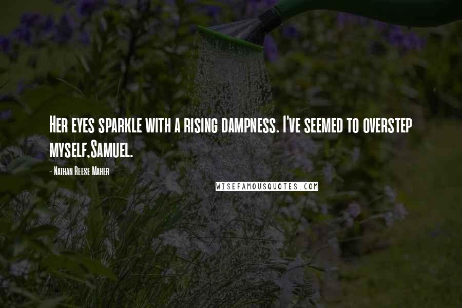 Nathan Reese Maher Quotes: Her eyes sparkle with a rising dampness. I've seemed to overstep myself,Samuel.