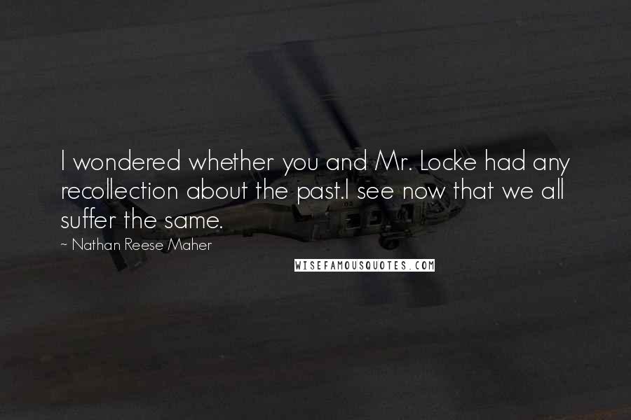 Nathan Reese Maher Quotes: I wondered whether you and Mr. Locke had any recollection about the past.I see now that we all suffer the same.