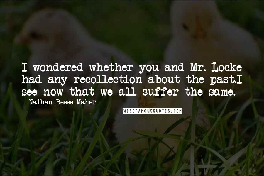 Nathan Reese Maher Quotes: I wondered whether you and Mr. Locke had any recollection about the past.I see now that we all suffer the same.