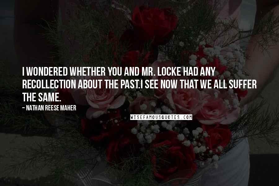 Nathan Reese Maher Quotes: I wondered whether you and Mr. Locke had any recollection about the past.I see now that we all suffer the same.