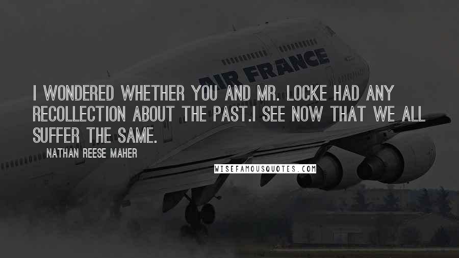 Nathan Reese Maher Quotes: I wondered whether you and Mr. Locke had any recollection about the past.I see now that we all suffer the same.