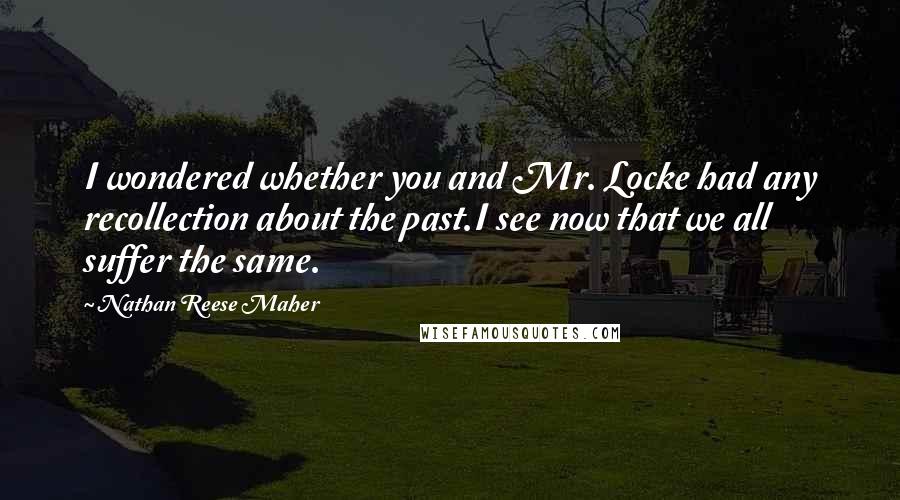 Nathan Reese Maher Quotes: I wondered whether you and Mr. Locke had any recollection about the past.I see now that we all suffer the same.