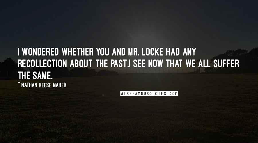 Nathan Reese Maher Quotes: I wondered whether you and Mr. Locke had any recollection about the past.I see now that we all suffer the same.