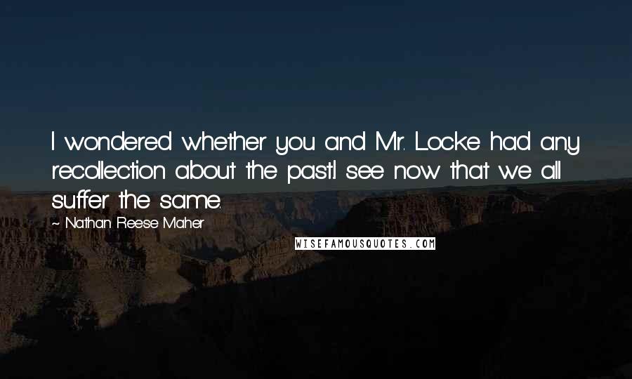 Nathan Reese Maher Quotes: I wondered whether you and Mr. Locke had any recollection about the past.I see now that we all suffer the same.