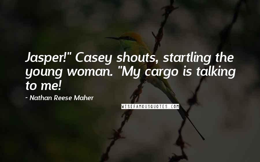 Nathan Reese Maher Quotes: Jasper!" Casey shouts, startling the young woman. "My cargo is talking to me!