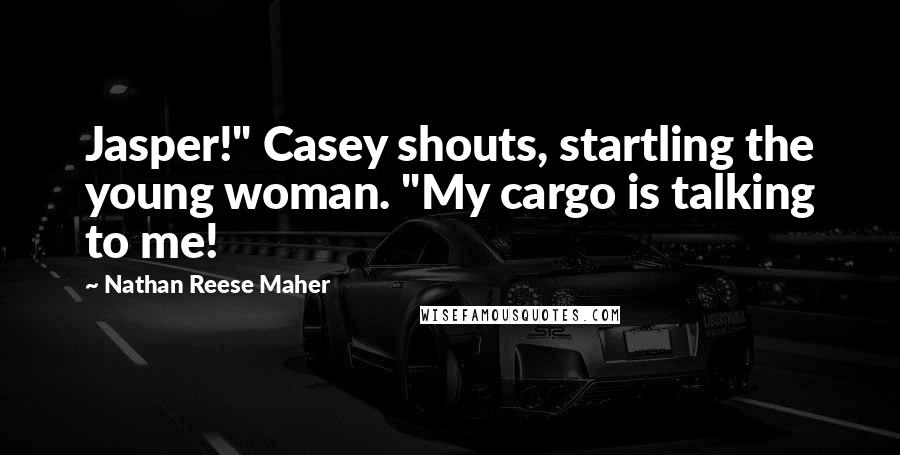 Nathan Reese Maher Quotes: Jasper!" Casey shouts, startling the young woman. "My cargo is talking to me!