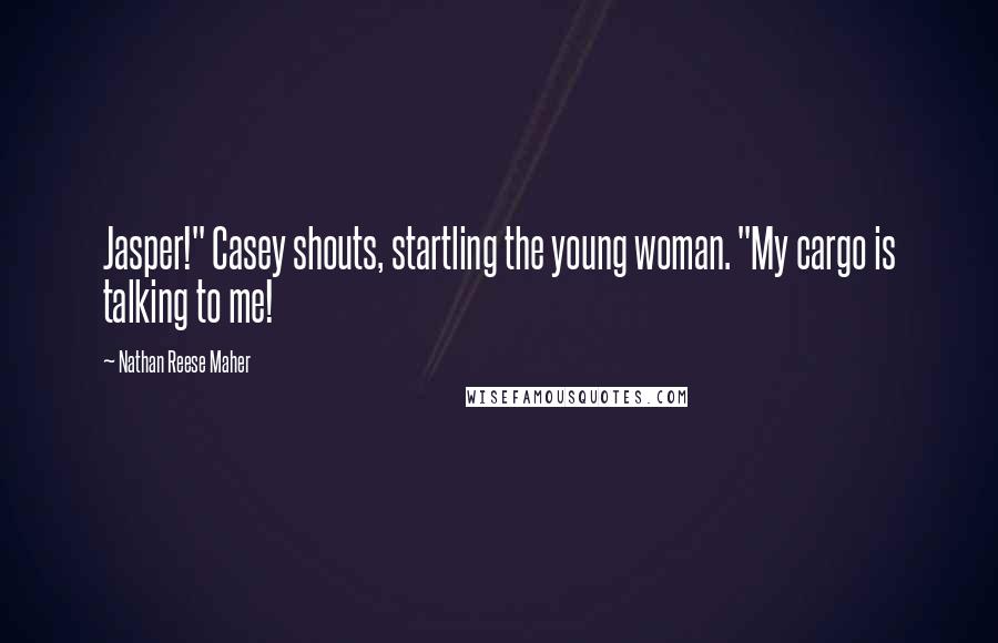 Nathan Reese Maher Quotes: Jasper!" Casey shouts, startling the young woman. "My cargo is talking to me!