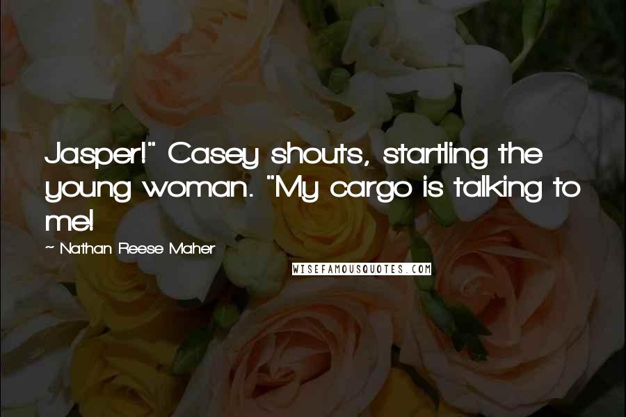Nathan Reese Maher Quotes: Jasper!" Casey shouts, startling the young woman. "My cargo is talking to me!
