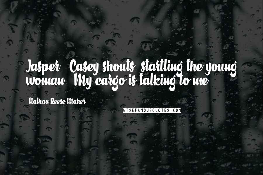 Nathan Reese Maher Quotes: Jasper!" Casey shouts, startling the young woman. "My cargo is talking to me!