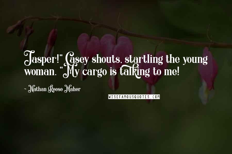 Nathan Reese Maher Quotes: Jasper!" Casey shouts, startling the young woman. "My cargo is talking to me!