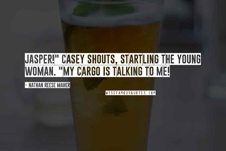 Nathan Reese Maher Quotes: Jasper!" Casey shouts, startling the young woman. "My cargo is talking to me!