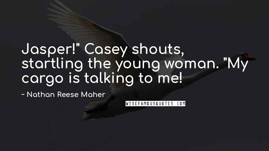 Nathan Reese Maher Quotes: Jasper!" Casey shouts, startling the young woman. "My cargo is talking to me!