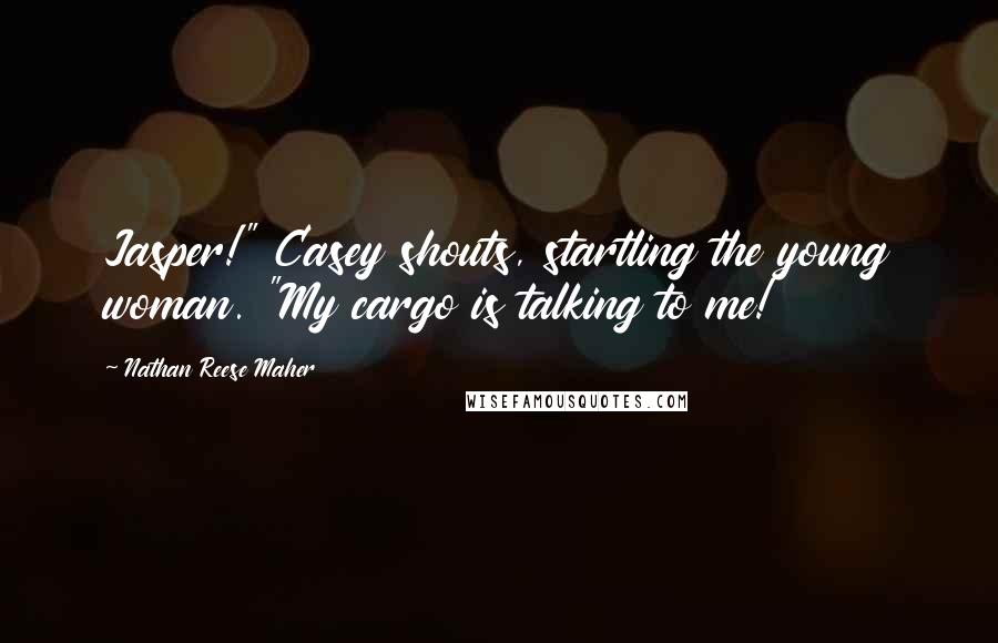 Nathan Reese Maher Quotes: Jasper!" Casey shouts, startling the young woman. "My cargo is talking to me!