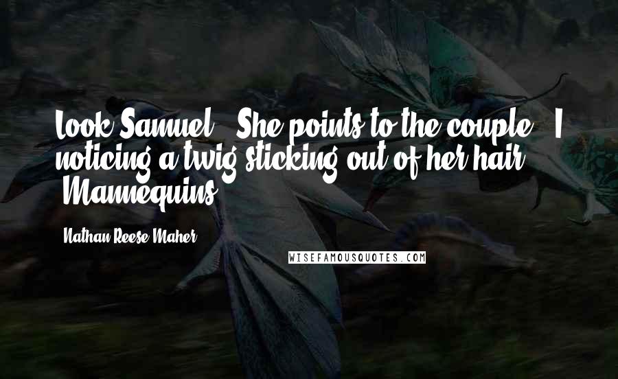 Nathan Reese Maher Quotes: Look Samuel!" She points to the couple - I noticing a twig sticking out of her hair. "Mannequins.