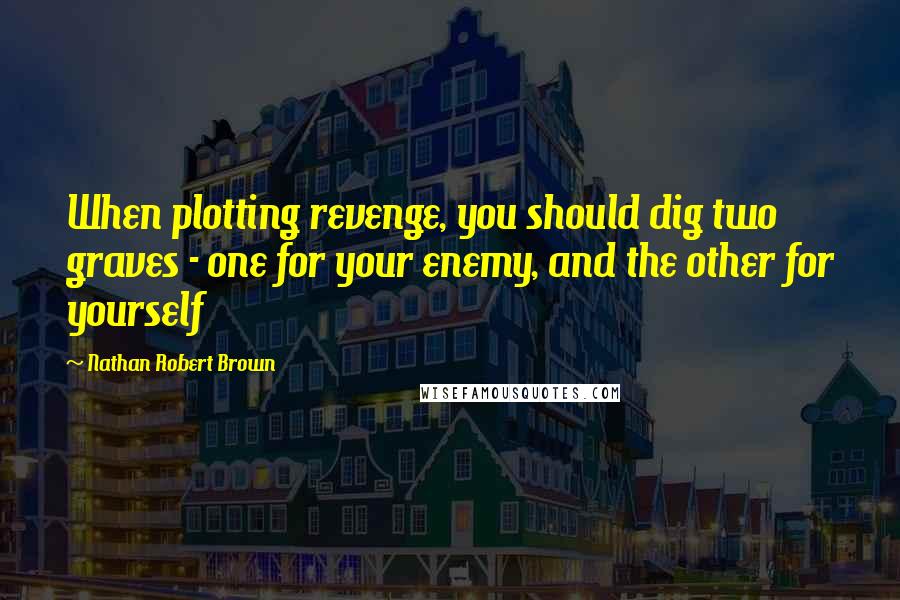 Nathan Robert Brown Quotes: When plotting revenge, you should dig two graves - one for your enemy, and the other for yourself