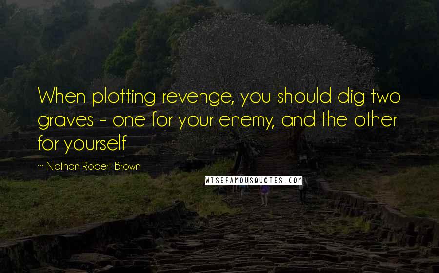 Nathan Robert Brown Quotes: When plotting revenge, you should dig two graves - one for your enemy, and the other for yourself
