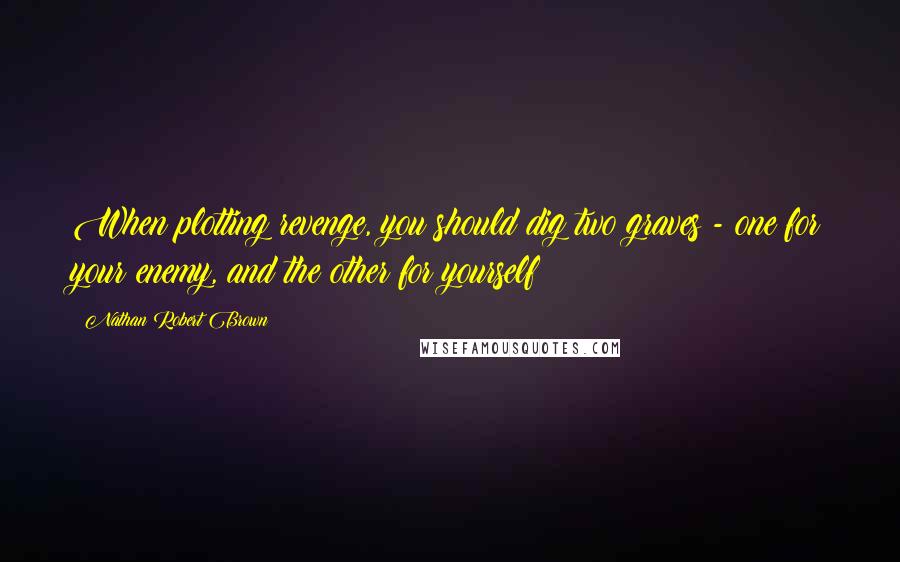 Nathan Robert Brown Quotes: When plotting revenge, you should dig two graves - one for your enemy, and the other for yourself
