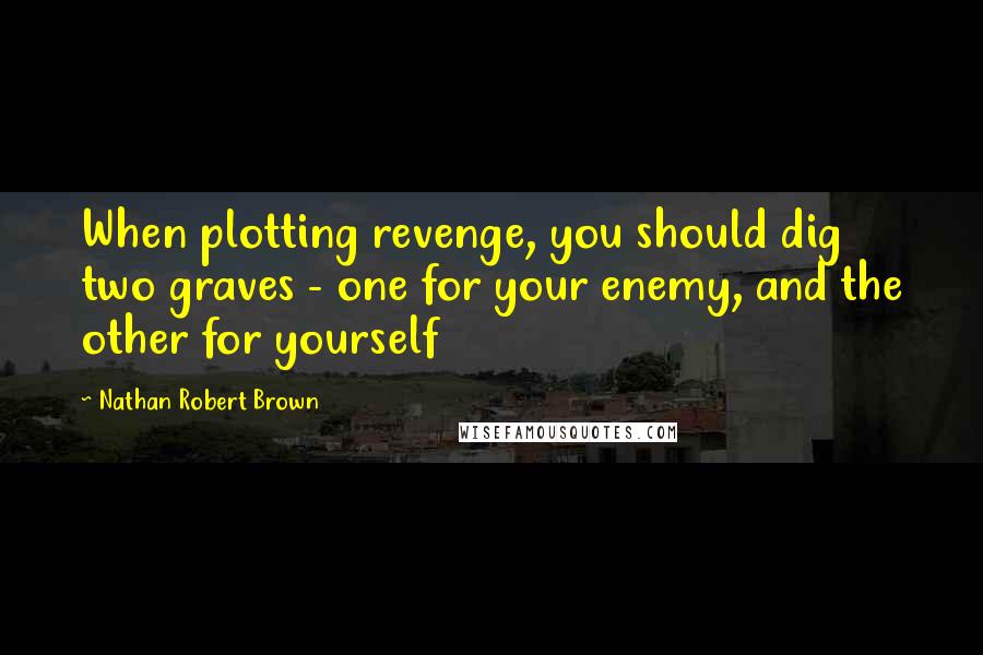 Nathan Robert Brown Quotes: When plotting revenge, you should dig two graves - one for your enemy, and the other for yourself
