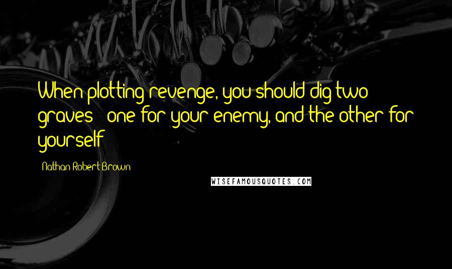 Nathan Robert Brown Quotes: When plotting revenge, you should dig two graves - one for your enemy, and the other for yourself
