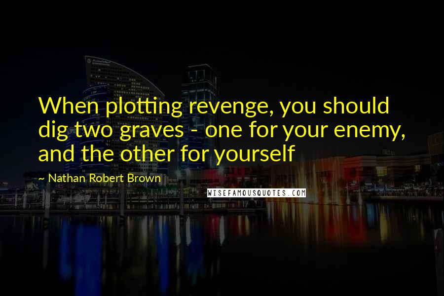 Nathan Robert Brown Quotes: When plotting revenge, you should dig two graves - one for your enemy, and the other for yourself