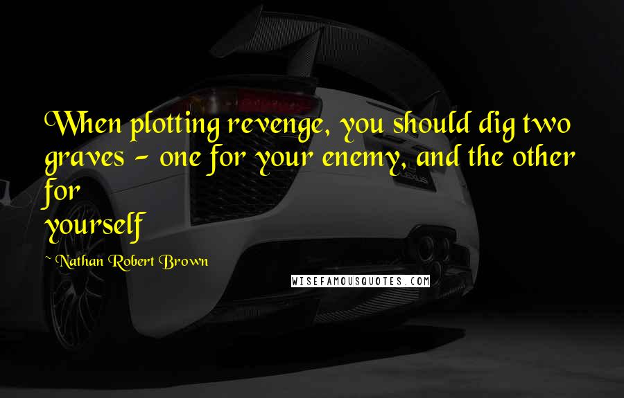 Nathan Robert Brown Quotes: When plotting revenge, you should dig two graves - one for your enemy, and the other for yourself