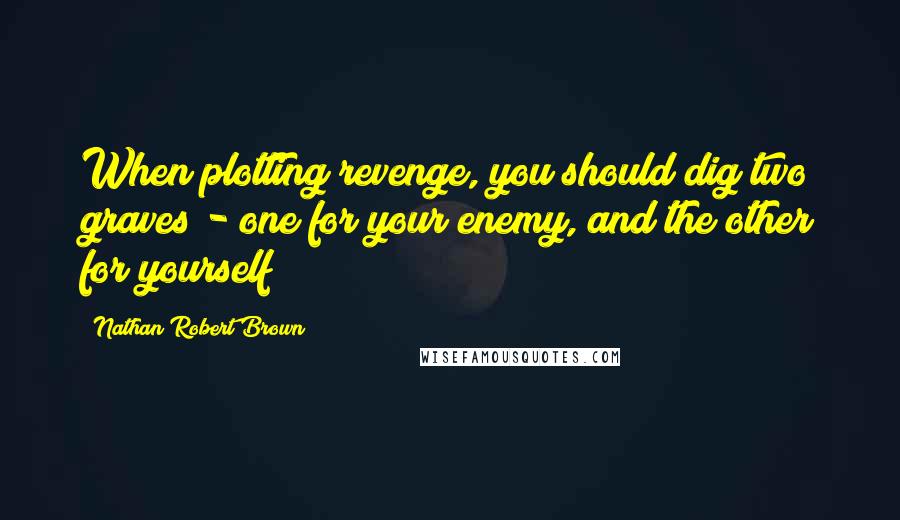Nathan Robert Brown Quotes: When plotting revenge, you should dig two graves - one for your enemy, and the other for yourself
