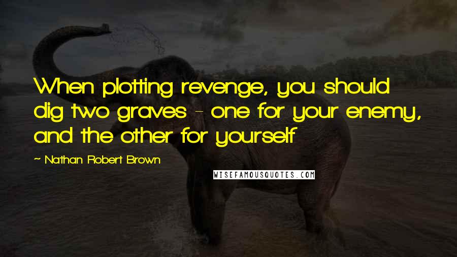 Nathan Robert Brown Quotes: When plotting revenge, you should dig two graves - one for your enemy, and the other for yourself