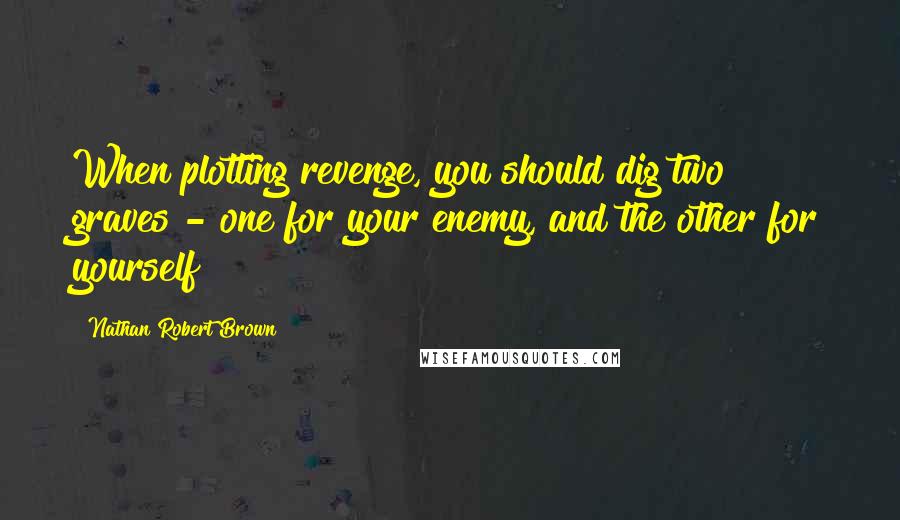 Nathan Robert Brown Quotes: When plotting revenge, you should dig two graves - one for your enemy, and the other for yourself