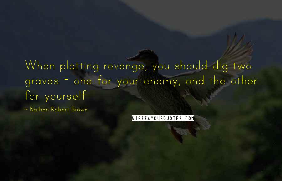 Nathan Robert Brown Quotes: When plotting revenge, you should dig two graves - one for your enemy, and the other for yourself