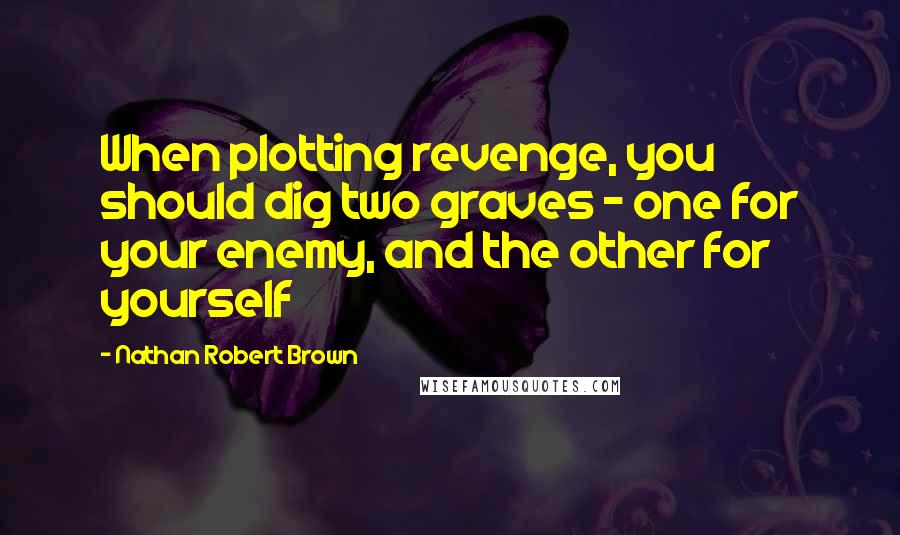 Nathan Robert Brown Quotes: When plotting revenge, you should dig two graves - one for your enemy, and the other for yourself