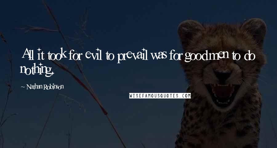 Nathan Robinson Quotes: All it took for evil to prevail was for good men to do nothing.