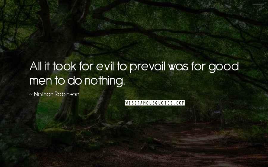 Nathan Robinson Quotes: All it took for evil to prevail was for good men to do nothing.