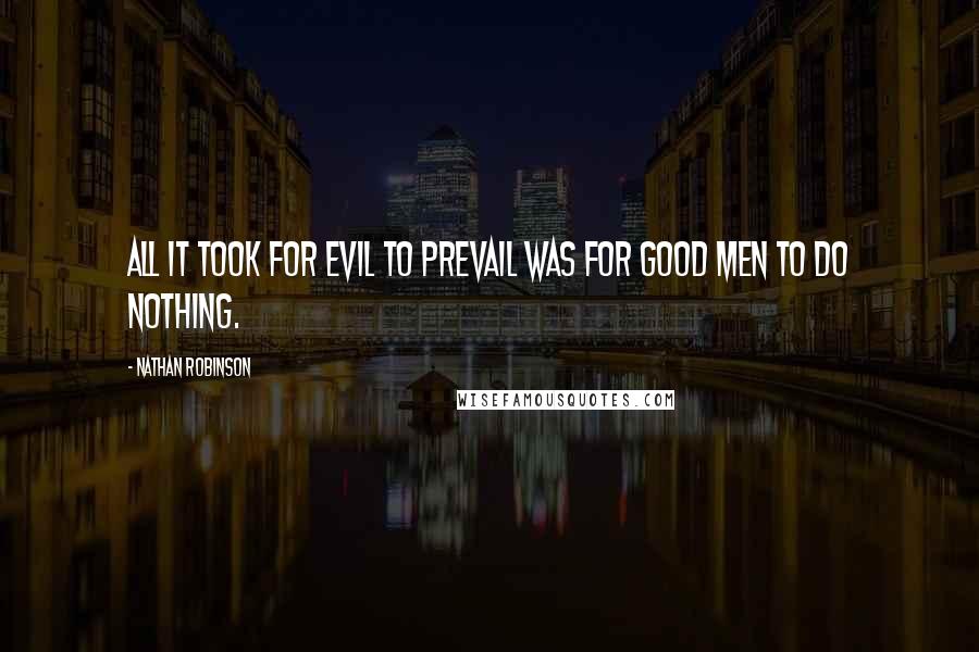 Nathan Robinson Quotes: All it took for evil to prevail was for good men to do nothing.