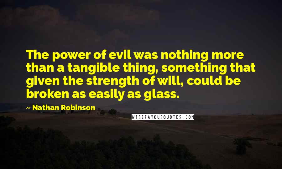 Nathan Robinson Quotes: The power of evil was nothing more than a tangible thing, something that given the strength of will, could be broken as easily as glass.