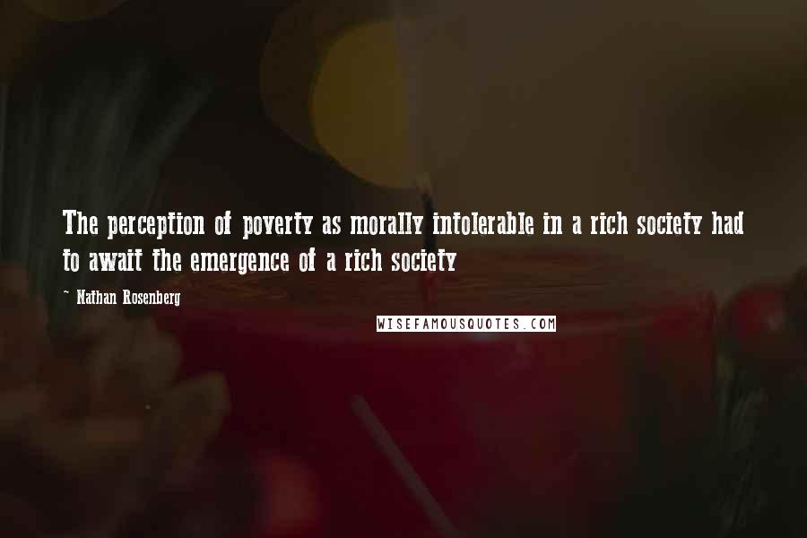Nathan Rosenberg Quotes: The perception of poverty as morally intolerable in a rich society had to await the emergence of a rich society