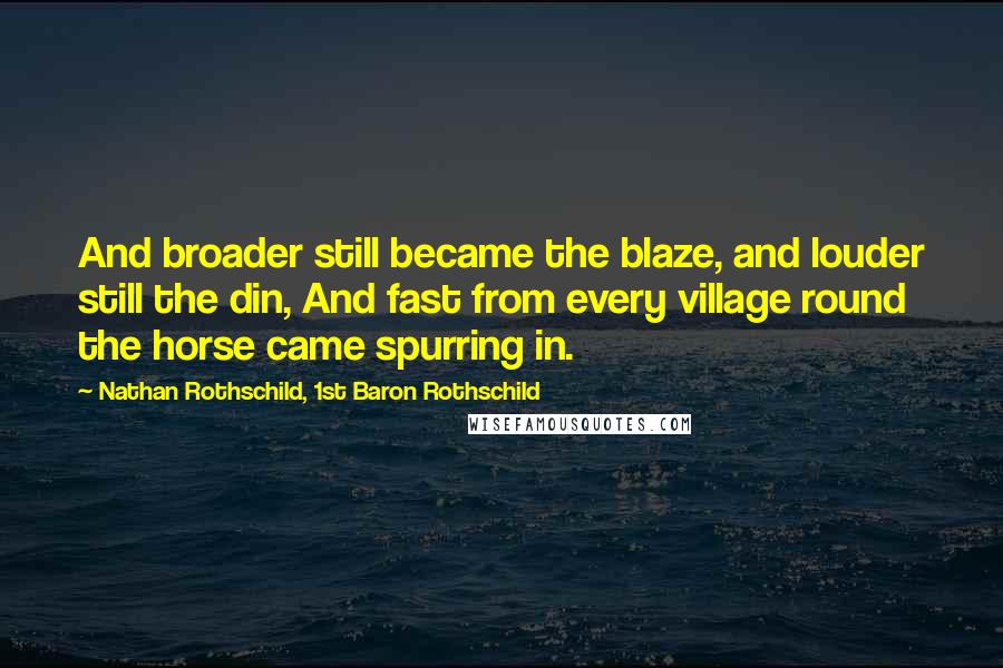 Nathan Rothschild, 1st Baron Rothschild Quotes: And broader still became the blaze, and louder still the din, And fast from every village round the horse came spurring in.