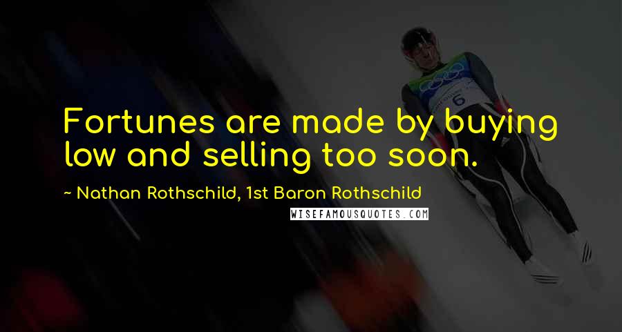 Nathan Rothschild, 1st Baron Rothschild Quotes: Fortunes are made by buying low and selling too soon.