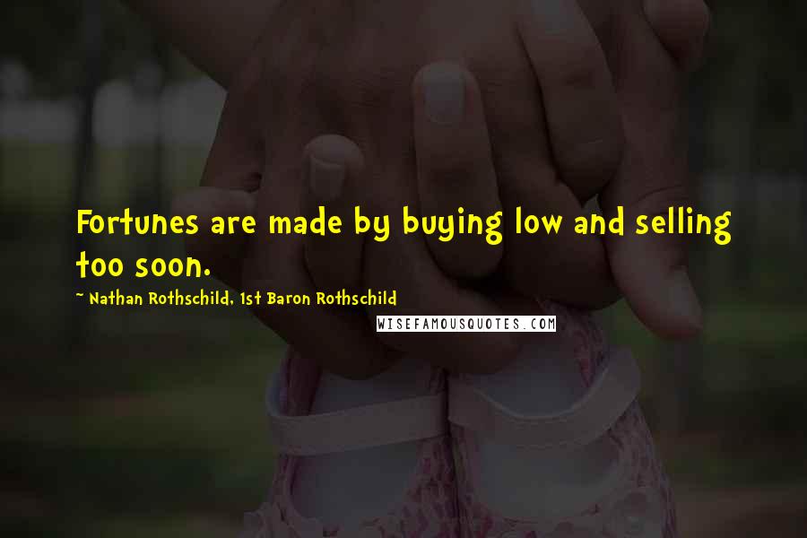 Nathan Rothschild, 1st Baron Rothschild Quotes: Fortunes are made by buying low and selling too soon.