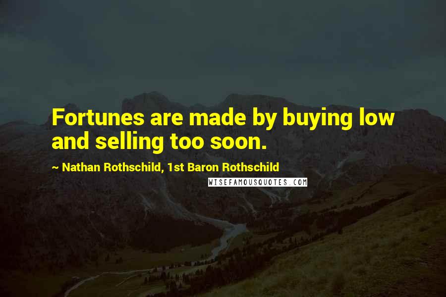 Nathan Rothschild, 1st Baron Rothschild Quotes: Fortunes are made by buying low and selling too soon.