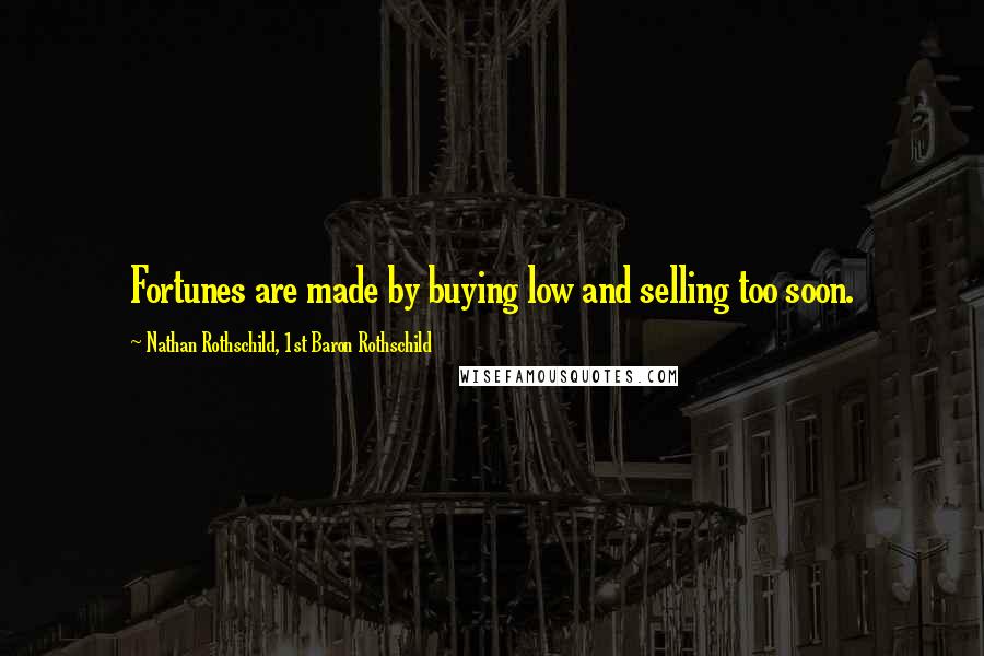 Nathan Rothschild, 1st Baron Rothschild Quotes: Fortunes are made by buying low and selling too soon.