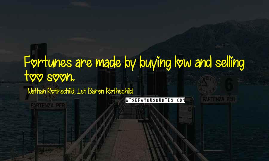 Nathan Rothschild, 1st Baron Rothschild Quotes: Fortunes are made by buying low and selling too soon.