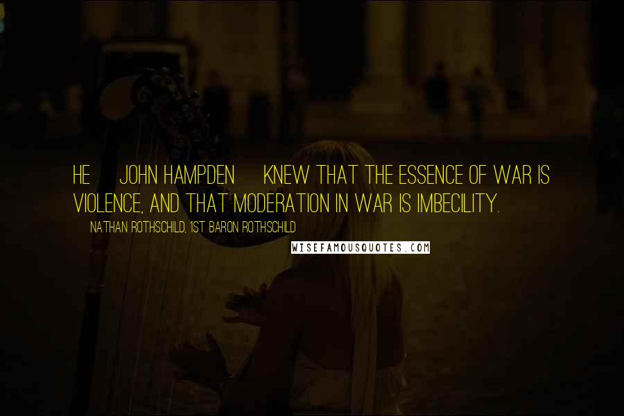 Nathan Rothschild, 1st Baron Rothschild Quotes: He [John Hampden] knew that the essence of war is violence, and that moderation in war is imbecility.