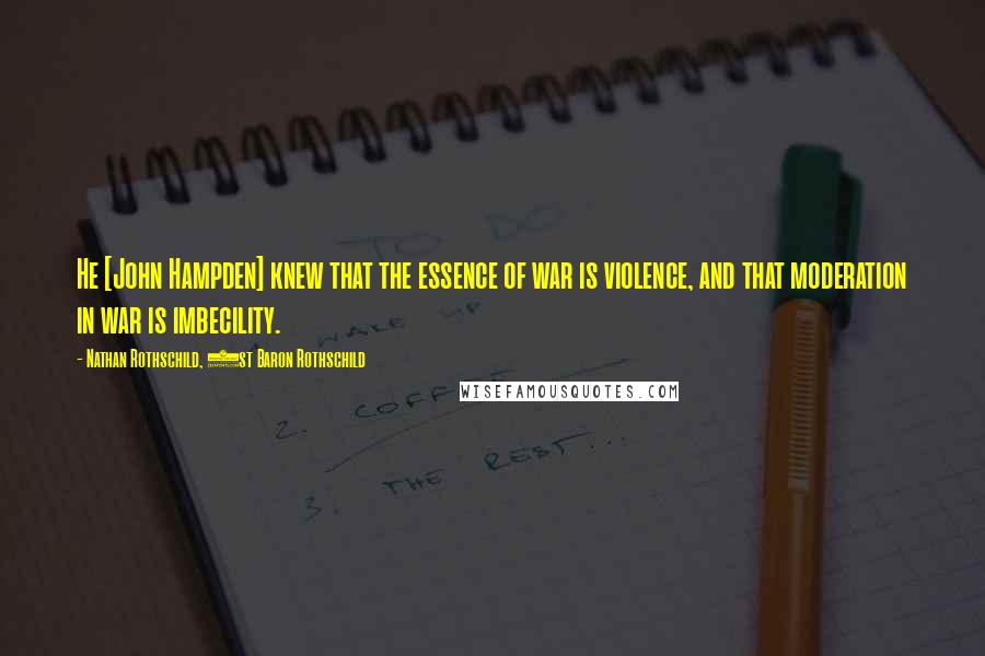 Nathan Rothschild, 1st Baron Rothschild Quotes: He [John Hampden] knew that the essence of war is violence, and that moderation in war is imbecility.
