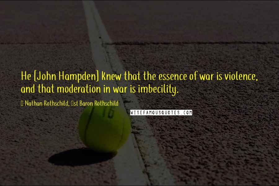 Nathan Rothschild, 1st Baron Rothschild Quotes: He [John Hampden] knew that the essence of war is violence, and that moderation in war is imbecility.