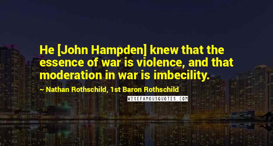 Nathan Rothschild, 1st Baron Rothschild Quotes: He [John Hampden] knew that the essence of war is violence, and that moderation in war is imbecility.