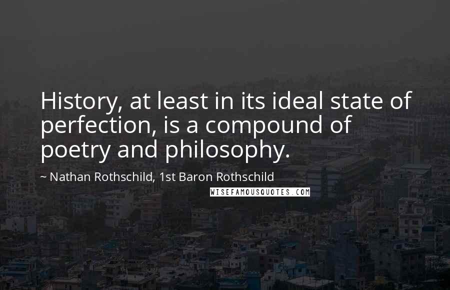 Nathan Rothschild, 1st Baron Rothschild Quotes: History, at least in its ideal state of perfection, is a compound of poetry and philosophy.